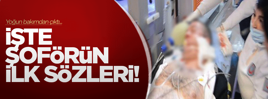 İşte yoğun bakımdan çıkan şoförün ilk sözleri!