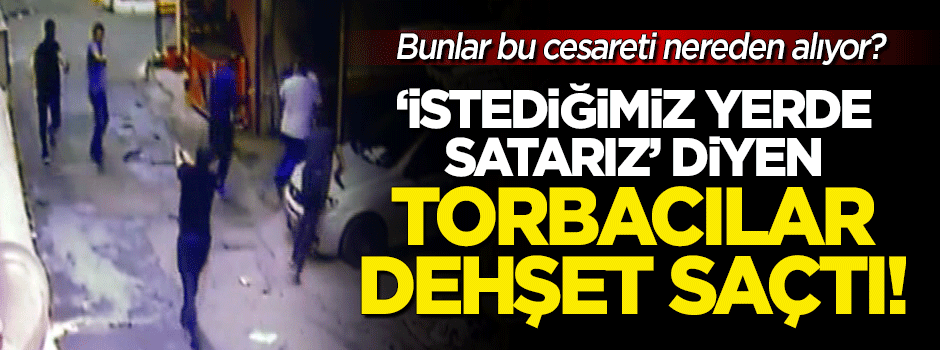 'İstediğimiz yerde satarız' diyen torbacılar dehşet saçtı!