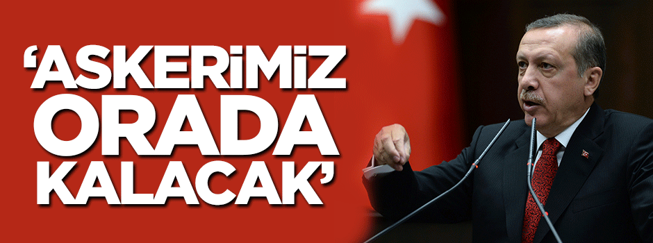 'İstedikleri sürece askerimiz orada kalacak'