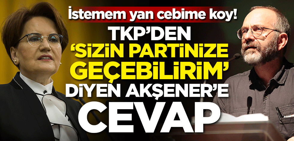 İstemem yan cebime koy! TKP'den 'Sizin partinize geçebilirim' diyen Meral Akşener'e cevap