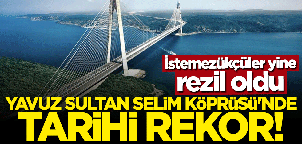 İstemezükçüler yine rezil oldu! Yavuz Sultan Selim Köprüsü'nde tarihi rekor