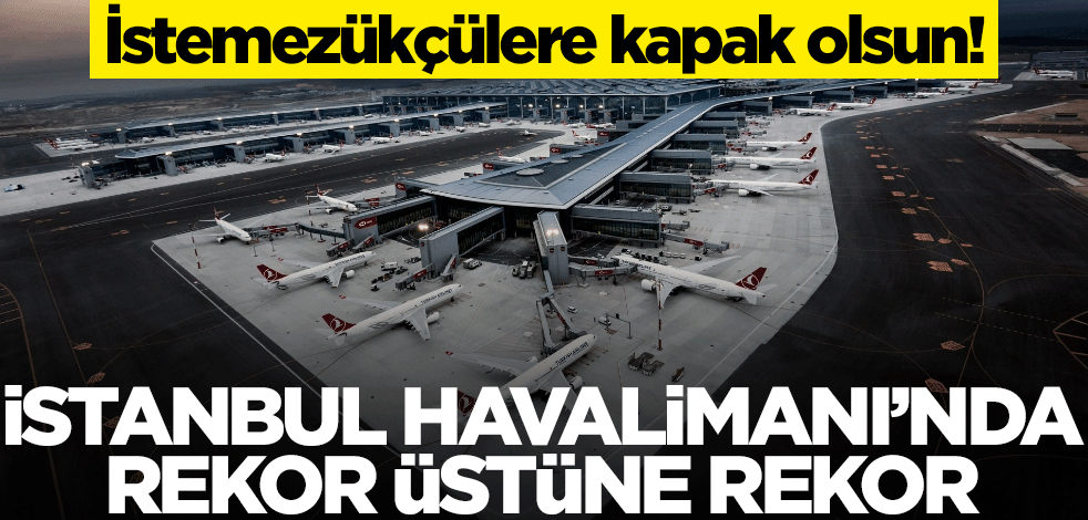 İstemezükçülere kapak olsun! İstanbul Havalimanı’nda rekor üstüne rekor