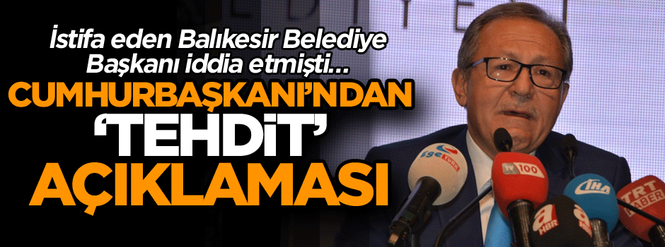 İstifa eden Balıkesir Belediye Başkanı iddia etmişti… Cumhurbaşkanı’ndan ‘Tehdit’ açıklaması