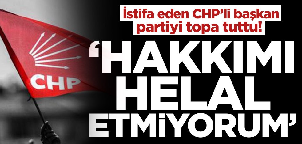 İstifa eden CHP’li başkan partiyi topa tuttu! ‘Hakkımı helal etmiyorum’