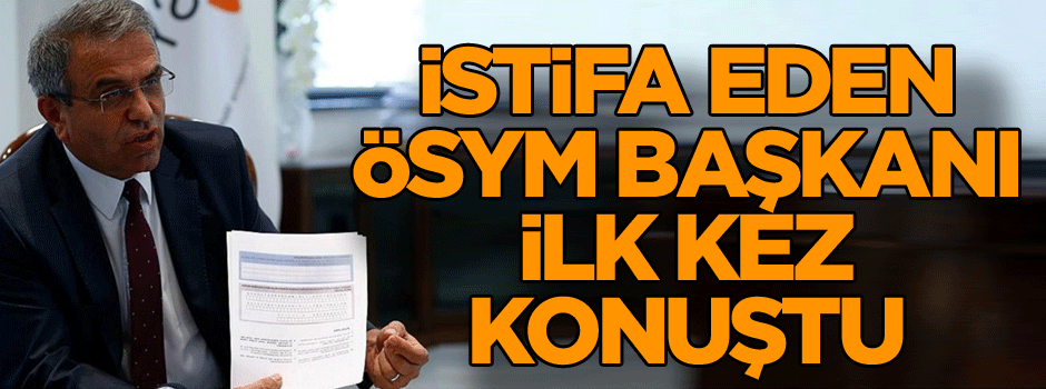 İstifa eden ÖSYM Başkanı ilk kez konuştu