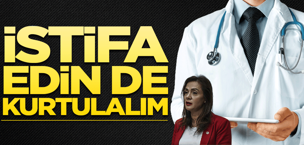 İstifa edin de kurtulalım