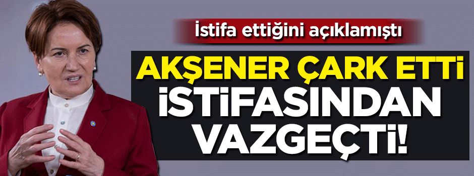 'İstifa ediyorum' demişti... Akşener çark etti!