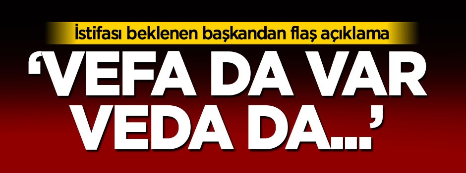 İstifası beklenen başkandan flaş açıklama: Vefa da var veda da...
