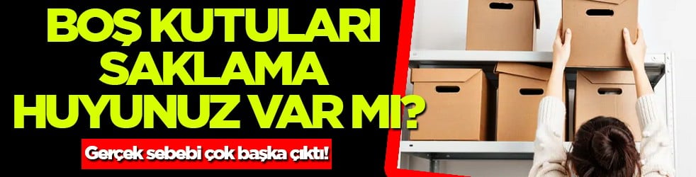 İstifçilik mi bu yoksa? Boş kutuları saklama huyunuz var mı? Gerçek sebebi çok başka çıktı!