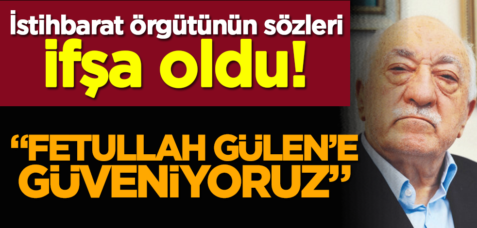 İstihbarat örgütünün sözleri ifşa oldu! "Fetullah Gülen’e güveniyoruz"
