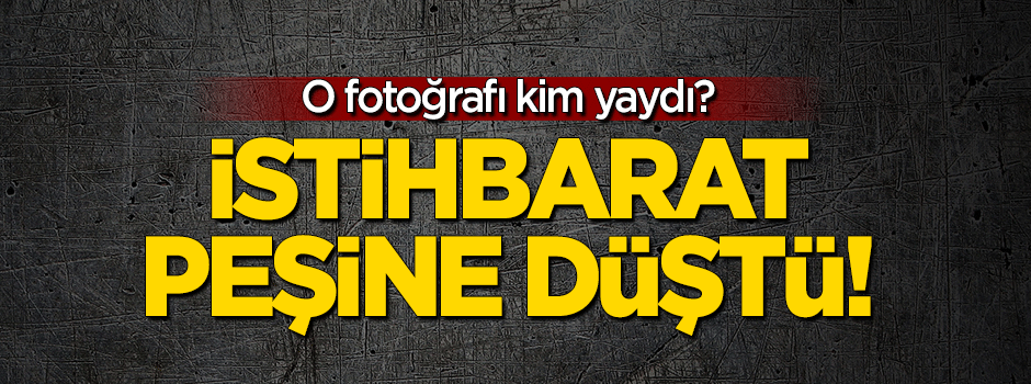 İstihbarat peşine düştü! O fotoğrafı kim yaydı?