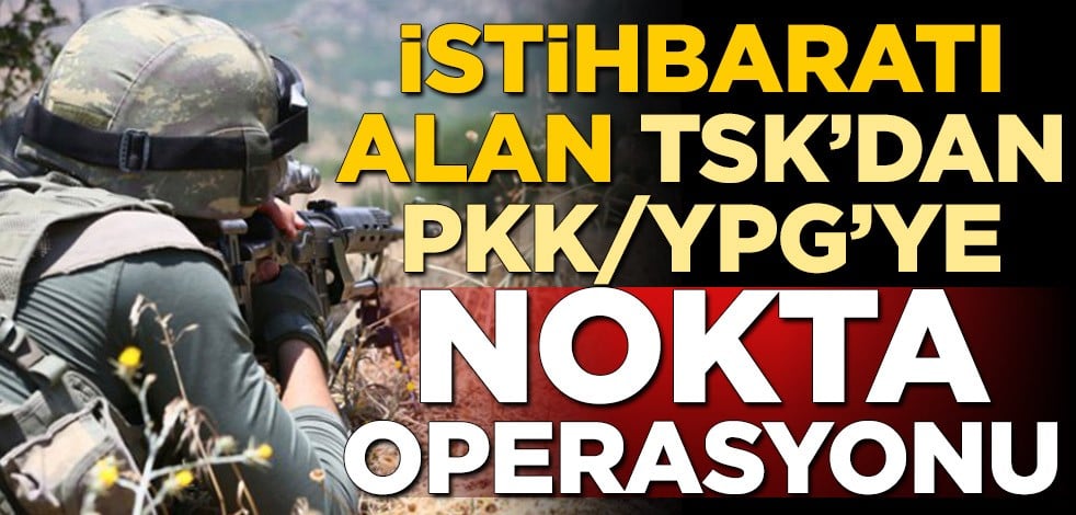 İstihbarat üzerine harekete geçen TSK'dan PKK/YPG'ye nokta operasyonu