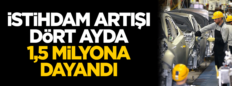 İstihdam artışı dört ayda 1,5 milyona dayandı