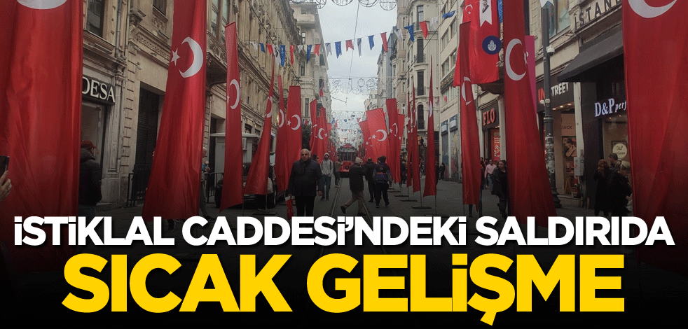 İstiklal Caddesi'ndeki saldırıda sıcak gelişme