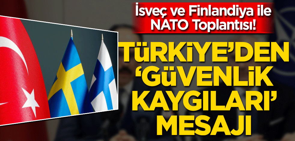 İsveç ve Finlandiya ile NATO Toplantısı! Türkiye'den 'Güvenlik kaygıları' mesajı