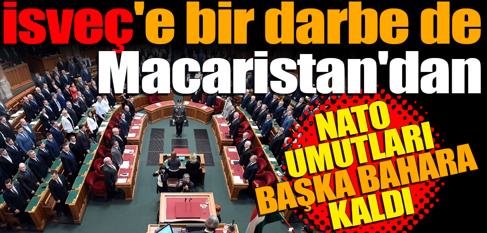 İsveç'e bir darbe de Macaristan'dan! NATO umutları sonbahara kaldı