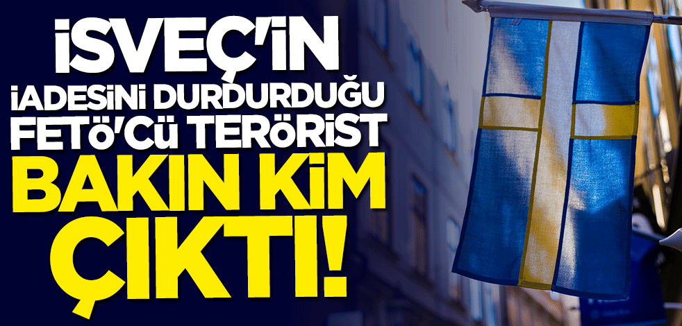 İsveç'in iadesini durdurduğu FETÖ'cü terörist bakın kim çıktı