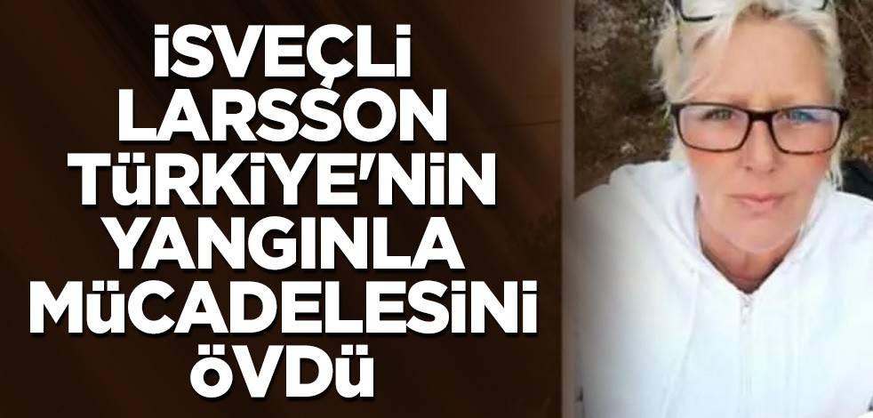 İsveçli Malin Larsson Türkiye'nin yangınla mücadelesini övdü