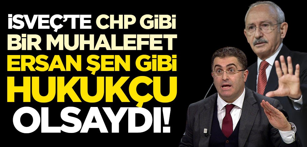 İsveç’te CHP gibi bir muhalefet, Ersan Şen gibi hukukçu olsaydı!