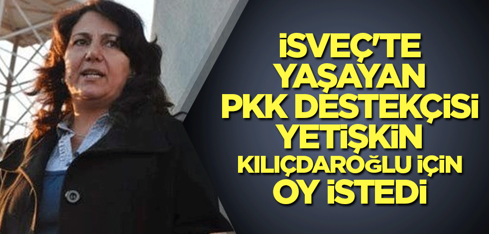 İsveç'te yaşayan PKK destekçisi Yetişkin, Kılıçdaroğlu için oy istedi