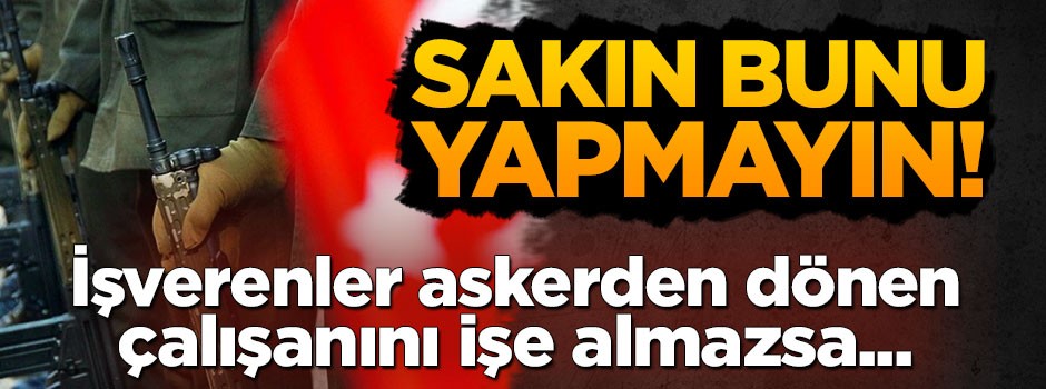 İşverenler askerden dönen çalışanını işe almak zorunda...Aksi takdirde...