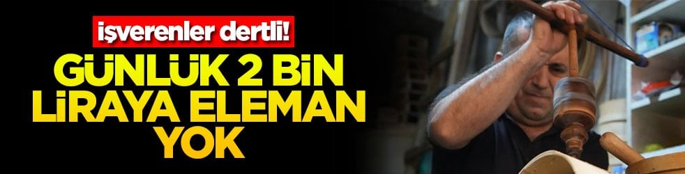 İşverenler dertli! Günlük 2 bin liraya eleman yok
