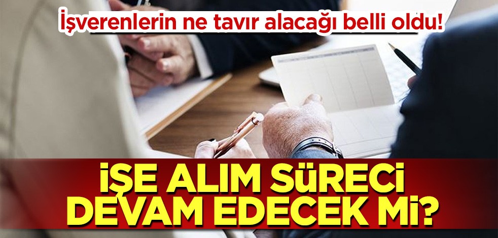 İşverenlerin ne tavır alacağı belli oldu! İşe alım süreci devam edecek mi?