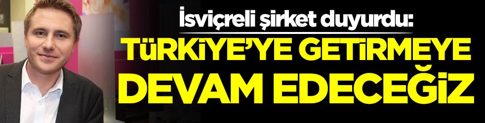 İsviçreli şirket duyurdu: Türkiye'ye getirmeye devam edeceğiz