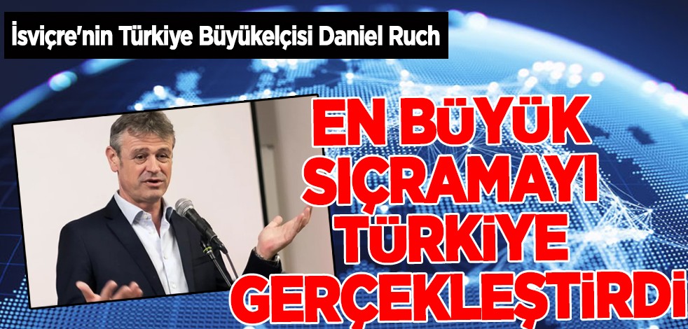 İsviçre'nin Türkiye Büyükelçisi Daniel Ruch: En büyük sıçramayı Türkiye gerçekleştirdi! Enerji krizini...