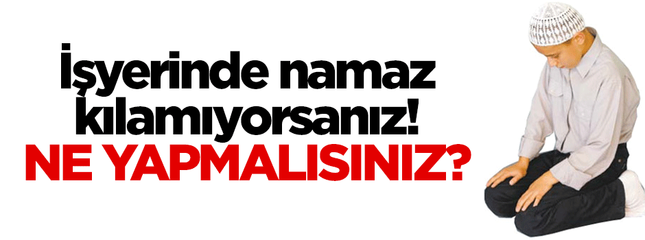 İşyerinde namaz kılamayan ne yapmalı?