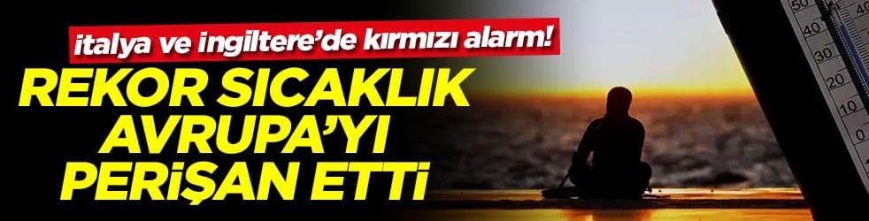 İtalya ve İngiltere’de kırmızı alarm! Rekor sıcaklık Avrupa'yı perişan etti