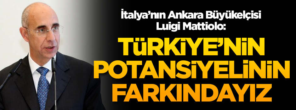 İtalyan Büyükelçi Luigi Mattiolo: Türkiye'nin potansiyelinin farkındayız