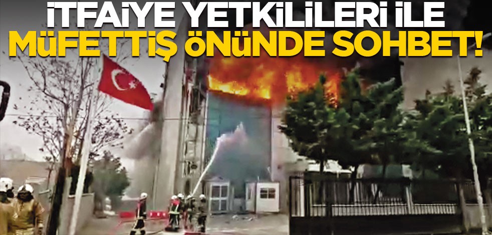 İtfaiye yetkilileri ile, müfettiş önünde sohbet!