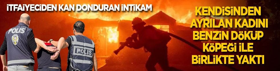 İtfaiyeciden kan donduran intikam! Kendisinden ayrılan kadını benzin döküp köpeği ile birlikte yaktı