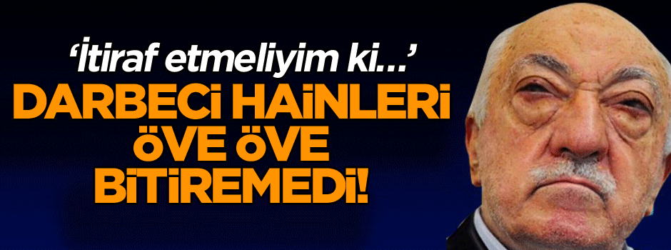 ‘İtiraf etmeliyim ki…’ Darbeci hainleri öve öve bitiremedi!
