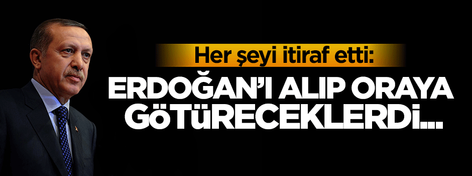İtiraf etti: Erdoğan'ı alıp oraya götüreceklerdi