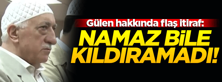 İtiraf etti: Gülen namaz bile kıldıramıyordu!