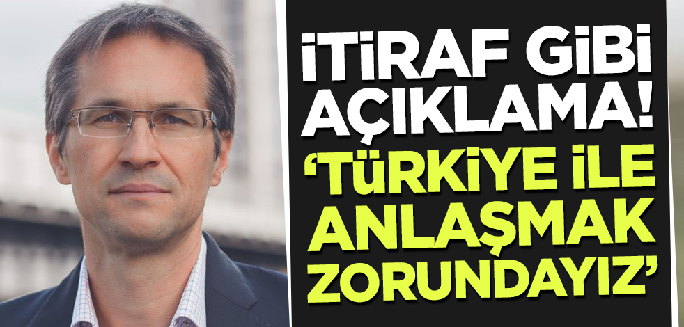 İtiraf gibi açıklama! 'Türkiye ile anlaşmak zorundayız'