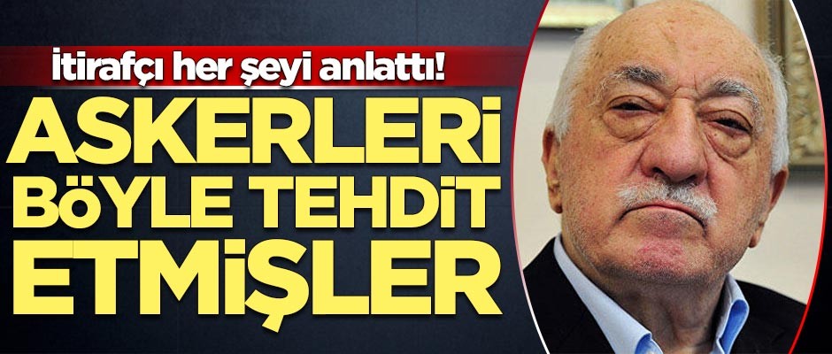 İtirafçı her şeyi anlattı! FETÖ askerleri böyle tehdit etmiş