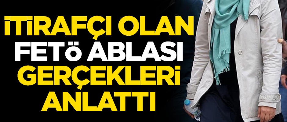 İtirafçı olan FETÖ ablası gerçekleri anlattı