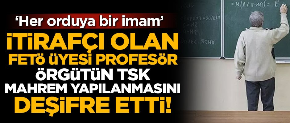İtirafçı olan FETÖ'cü profesör, örgütün TSK yapılanmasını deşifre etti