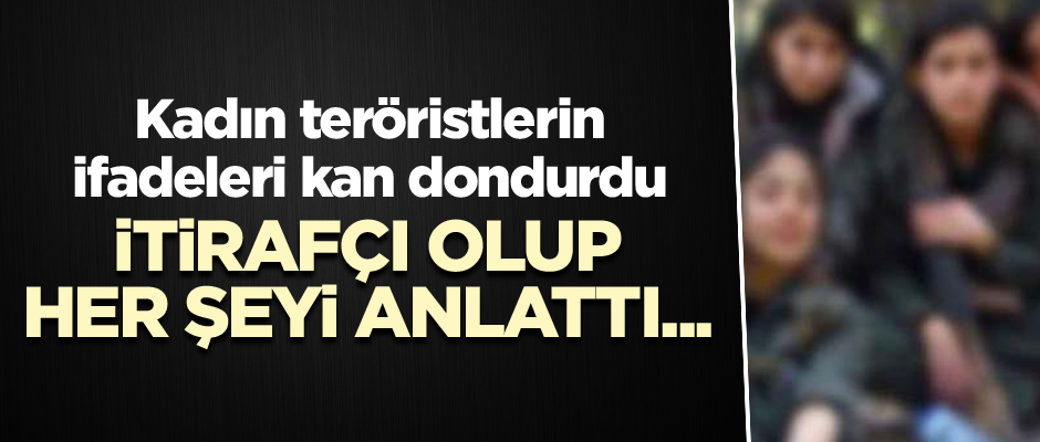 İtirafçı olup her şeyi anlattı... Kadın teröristlerin ifadeleri kan dondurdu