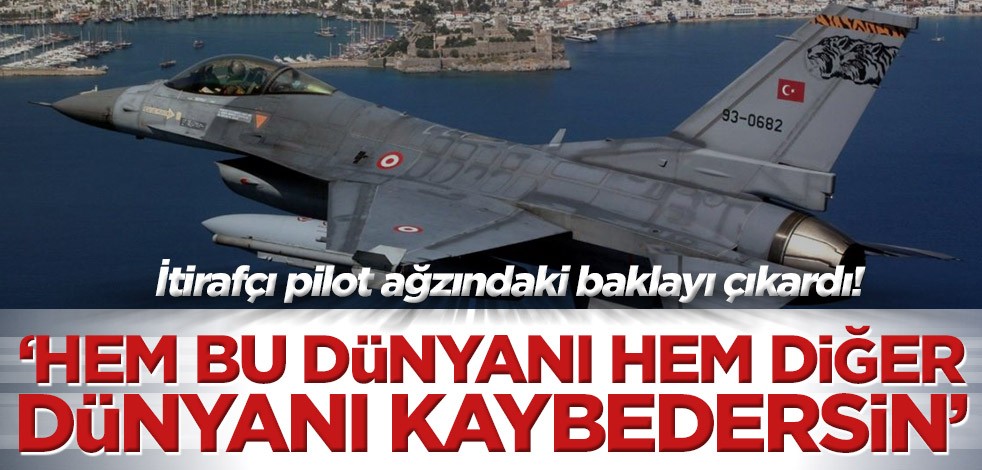 İtirafçı pilot ağzındaki baklayı çıkardı! ‘Hem bu dünyanı hem diğer dünyanı kaybedersin’