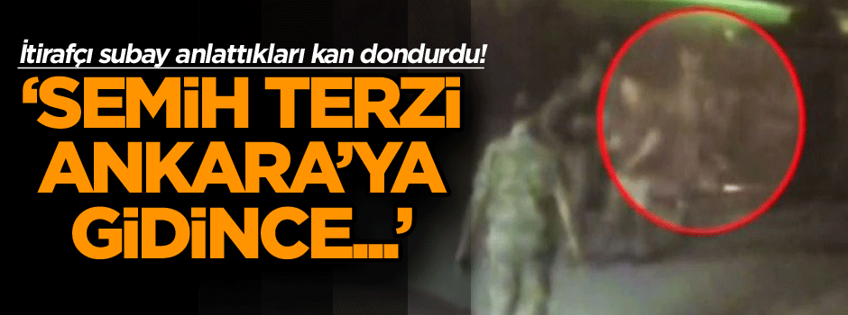 İtirafçı subay anlattı: Semih Terzi Ankara’ya gidince