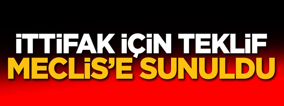 İttifak için kanun teklifi TBMM'ye sunuldu