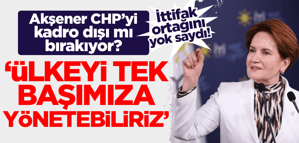 İttifak ortağı CHP'yi yok saydı! Meral Akşener: Ülkeyi tek başımıza yönetebiliriz