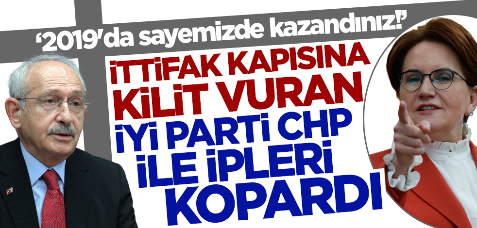 İttifaka kapıları kapatan İYİ Parti CHP ile ipleri kopardı: 2019'da sayemizde kazandınız!