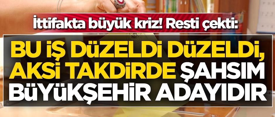 İttifakta büyük kriz: Bu iş düzelmezse şahsım büyükşehir adayıdır