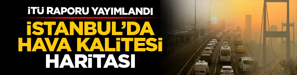 İTÜ raporu yayımlandı: İstanbul’da hava kalitesi haritası