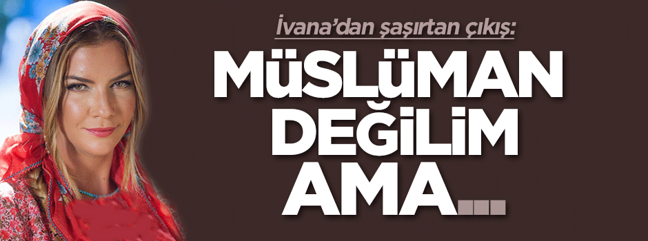 Ivana Sert: Müslüman değilim ama...